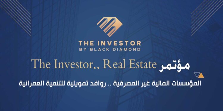 تنظمه «بلاك دايموند» بمشاركة حكومية واسعة وبحضور كبار المطورين .. غدًا انطلاق مؤتمر «The Investor.. Real Estate» تحت شعار «المؤسسات المالية غير المصرفية روافد تمويلية للتنمية العمرانية»