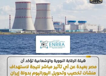 الرقابة النووية: مصر بعيدة عن أي تأثير مباشر نتيجة استهداف منشآت تخصيب وتحويل اليورانيوم في إيران